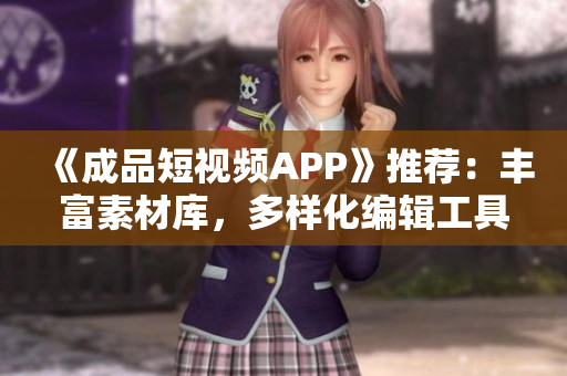 《成品短视频APP》推荐：丰富素材库，多样化编辑工具让你的创意无限扩展