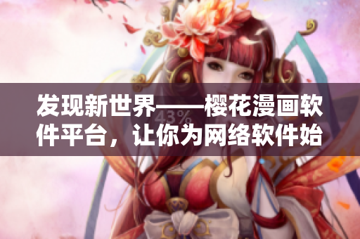 发现新世界——樱花漫画软件平台，让你为网络软件始终保持敏锐洞察力！