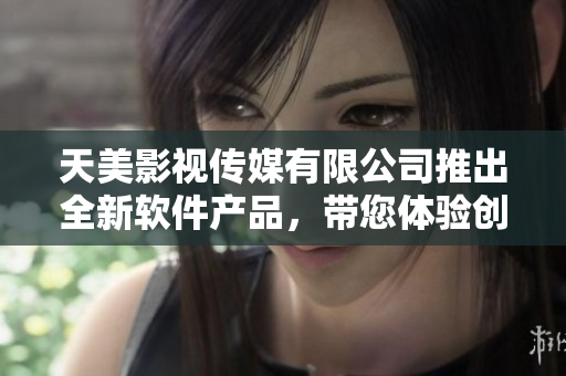 天美影视传媒有限公司推出全新软件产品，带您体验创新科技的魅力
