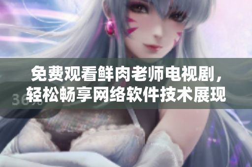 免费观看鲜肉老师电视剧，轻松畅享网络软件技术展现 给您带来的快乐