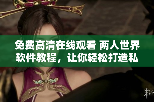 免费高清在线观看 两人世界软件教程，让你轻松打造私人网络空间！