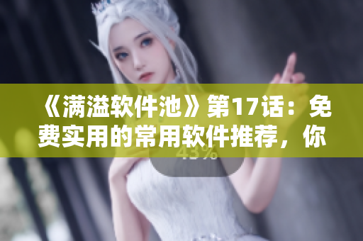 《满溢软件池》第17话：免费实用的常用软件推荐，你值得拥有！