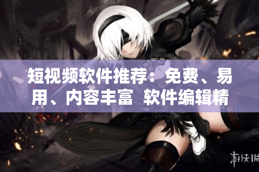 短视频软件推荐：免费、易用、内容丰富  软件编辑精选