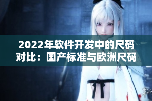 2022年软件开发中的尺码对比：国产标准与欧洲尺码表