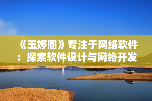 《玉婷阁》专注于网络软件：探索软件设计与网络开发的最新趋势！