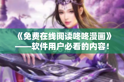 《免费在线阅读咚咚漫画》——软件用户必看的内容！