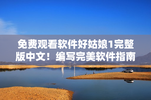 免费观看软件好姑娘1完整版中文！编写完美软件指南，走在科技前沿！