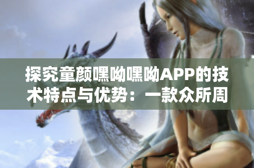探究童颜嘿呦嘿呦APP的技术特点与优势：一款众所周知的网络软件