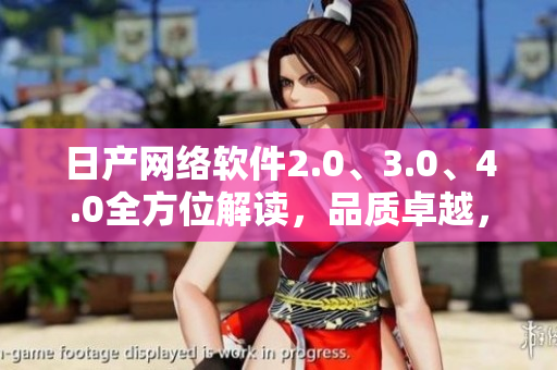 日产网络软件2.0、3.0、4.0全方位解读，品质卓越，免费获取！