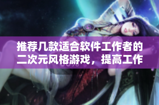 推荐几款适合软件工作者的二次元风格游戏，提高工作效率并放松身心