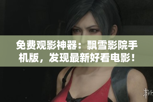 免费观影神器：飘雪影院手机版，发现最新好看电影！