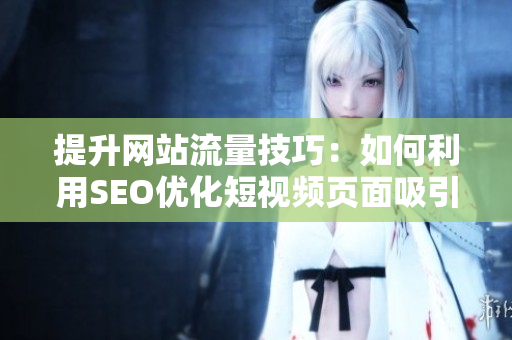 提升网站流量技巧：如何利用SEO优化短视频页面吸引更多用户？