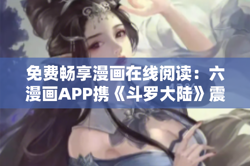 免费畅享漫画在线阅读：六漫画APP携《斗罗大陆》震撼上线