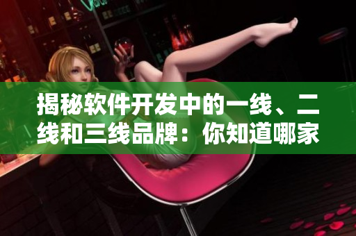 揭秘软件开发中的一线、二线和三线品牌：你知道哪家公司是久久日产？