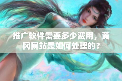推广软件需要多少费用，黄冈网站是如何处理的？