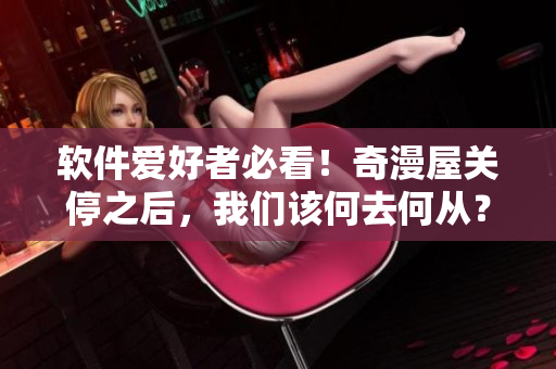 软件爱好者必看！奇漫屋关停之后，我们该何去何从？