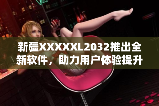 新疆XXXXXL2032推出全新软件，助力用户体验提升