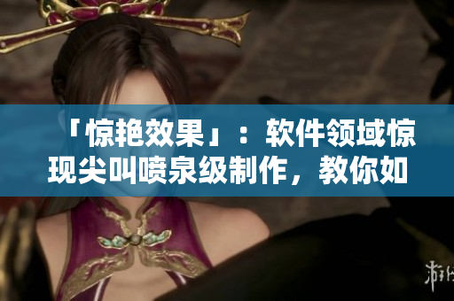 「惊艳效果」：软件领域惊现尖叫喷泉级制作，教你如何轻松打造