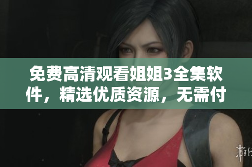 免费高清观看姐姐3全集软件，精选优质资源，无需付费，极速流畅播放