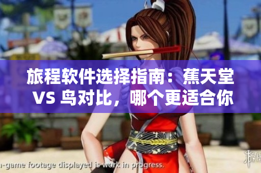 旅程软件选择指南：蕉天堂 VS 鸟对比，哪个更适合你？