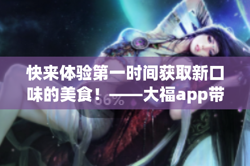 快来体验第一时间获取新口味的美食！——大福app带你畅游美食世界
