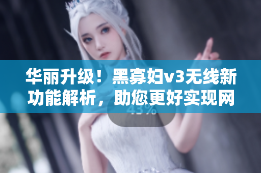 华丽升级！黑寡妇v3无线新功能解析，助您更好实现网络软件开发