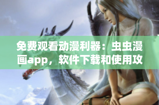 免费观看动漫利器：虫虫漫画app，软件下载和使用攻略