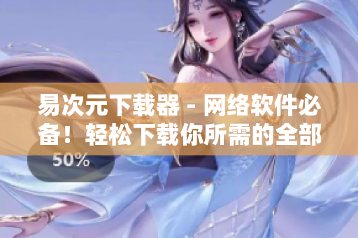 易次元下载器 - 网络软件必备！轻松下载你所需的全部软件