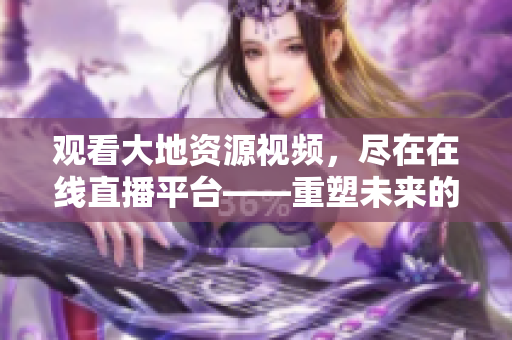 观看大地资源视频，尽在在线直播平台——重塑未来的科技体验