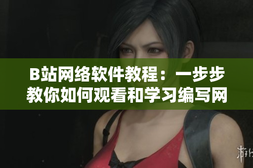 B站网络软件教程：一步步教你如何观看和学习编写网络软件！