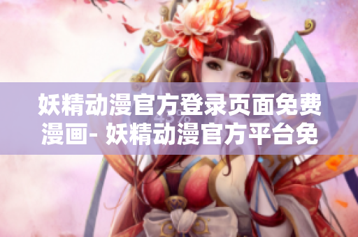 妖精动漫官方登录页面免费漫画- 妖精动漫官方平台免费动画下载