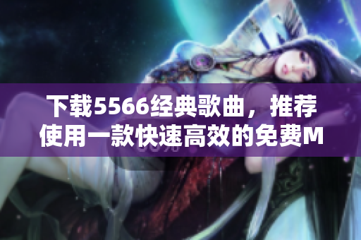 下载5566经典歌曲，推荐使用一款快速高效的免费MP3下载软件