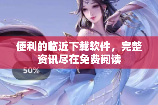 便利的临近下载软件，完整资讯尽在免费阅读