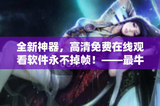 全新神器，高清免费在线观看软件永不掉帧！——最牛软件APP免费试用！