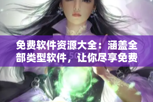 免费软件资源大全：涵盖全部类型软件，让你尽享免费盛宴!