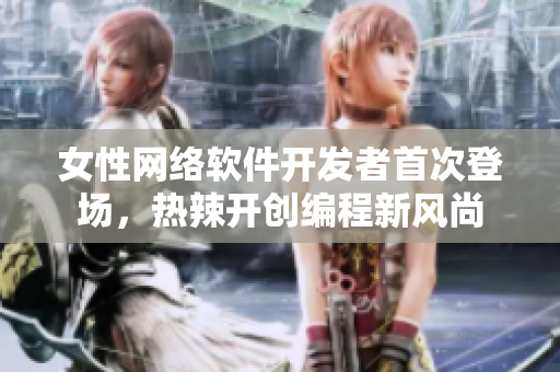 女性网络软件开发者首次登场，热辣开创编程新风尚