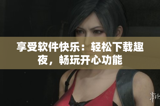 享受软件快乐：轻松下载趣夜，畅玩开心功能