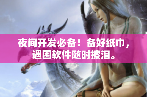 夜间开发必备！备好纸巾，遇困软件随时擦泪。