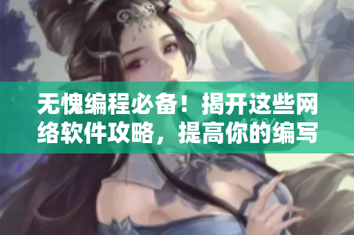 无愧编程必备！揭开这些网络软件攻略，提高你的编写水平！