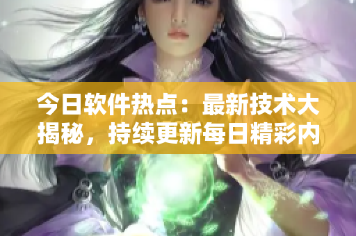 今日软件热点：最新技术大揭秘，持续更新每日精彩内容