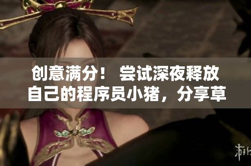 创意满分！ 尝试深夜释放自己的程序员小猪，分享草莓丝瓜式编程技巧