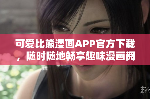 可爱比熊漫画APP官方下载，随时随地畅享趣味漫画阅读