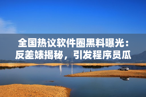 全国热议软件圈黑料曝光：反差婊揭秘，引发程序员瓜友热议