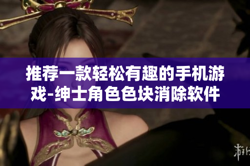 推荐一款轻松有趣的手机游戏-绅士角色色块消除软件