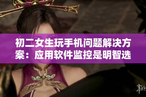 初二女生玩手机问题解决方案：应用软件监控是明智选择