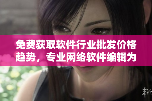 免费获取软件行业批发价格趋势，专业网络软件编辑为您解析