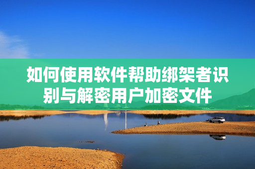 如何使用软件帮助绑架者识别与解密用户加密文件