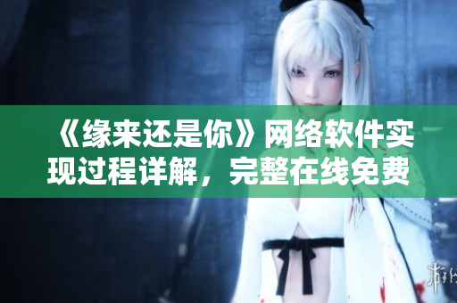 《缘来还是你》网络软件实现过程详解，完整在线免费观看！