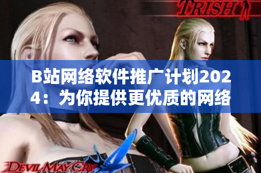 B站网络软件推广计划2024：为你提供更优质的网络软件体验