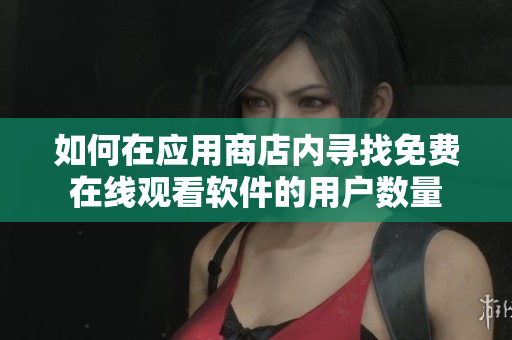如何在应用商店内寻找免费在线观看软件的用户数量